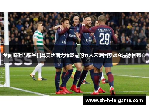 全面解析巴黎圣日耳曼长期无缘欧冠的五大关键因素及深层原因核心