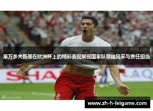 莱万多夫斯基在欧洲杯上的精彩表现展现国家队领袖风采与责任担当