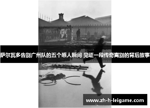 萨尔瓦多告别广州队的五个感人瞬间 见证一段传奇离别的背后故事