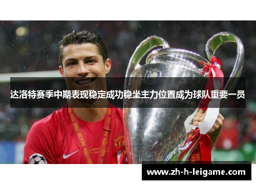 达洛特赛季中期表现稳定成功稳坐主力位置成为球队重要一员 达洛特赛季中期表现稳定成功稳坐主力位置成为球队重要一员