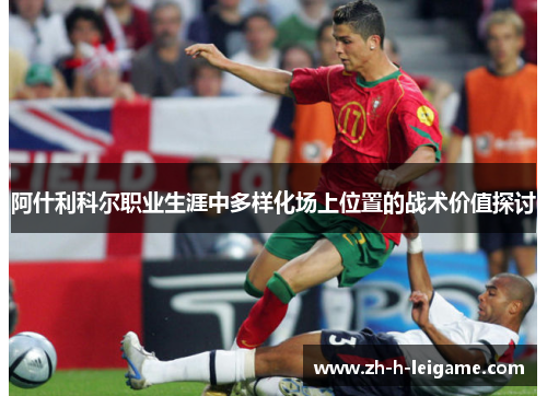 阿什利科尔职业生涯中多样化场上位置的战术价值探讨 阿什利科尔职业生涯中多样化场上位置的战术价值探讨