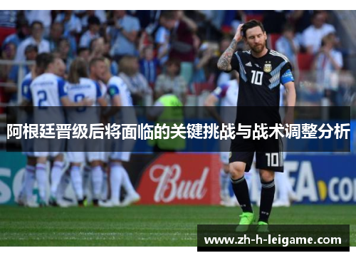 阿根廷晋级后将面临的关键挑战与战术调整分析 阿根廷晋级后将面临的关键挑战与战术调整分析