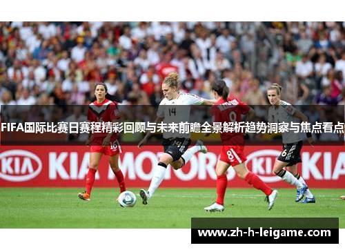 FIFA国际比赛日赛程精彩回顾与未来前瞻全景解析趋势洞察与焦点看点