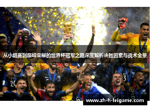 从小组赛到巅峰荣耀的世界杯冠军之路深度解析决胜因素与战术全景 从小组赛到巅峰荣耀的世界杯冠军之路深度解析决胜因素与战术全景