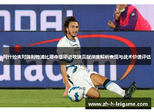 阿什拉夫对阵利物浦比赛中意甲进攻端贡献深度解析表现与战术价值评估