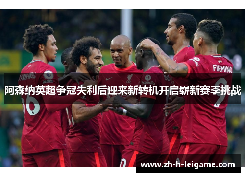 阿森纳英超争冠失利后迎来新转机开启崭新赛季挑战 阿森纳英超争冠失利后迎来新转机开启崭新赛季挑战