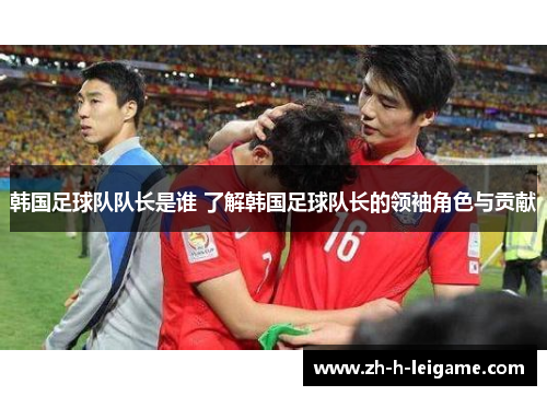 韩国足球队队长是谁 了解韩国足球队长的领袖角色与贡献