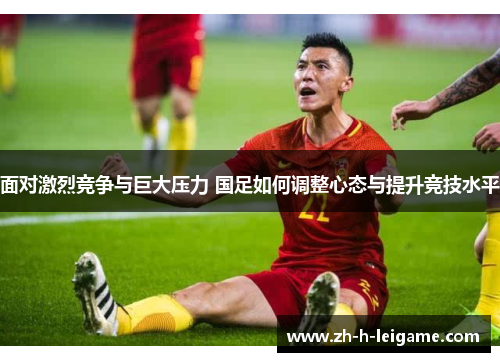 面对激烈竞争与巨大压力 国足如何调整心态与提升竞技水平 面对激烈竞争与巨大压力 国足如何调整心态与提升竞技水平
