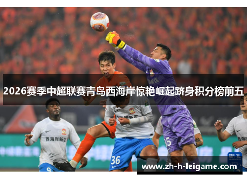 2026赛季中超联赛青岛西海岸惊艳崛起跻身积分榜前五