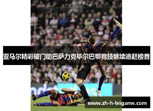 亚马尔精彩破门助巴萨力克毕尔巴鄂竞技继续追赶榜首 亚马尔精彩破门助巴萨力克毕尔巴鄂竞技继续追赶榜首
