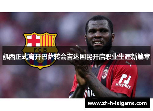 凯西正式离开巴萨转会吉达国民开启职业生涯新篇章 凯西正式离开巴萨转会吉达国民开启职业生涯新篇章