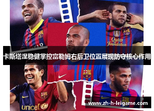 卡斯塔涅稳健掌控富勒姆右后卫位置展现防守核心作用 卡斯塔涅稳健掌控富勒姆右后卫位置展现防守核心作用
