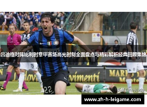 吕迪格对阵比利时意甲赛场高光时刻全面盘点与精彩解析经典回顾集锦 吕迪格对阵比利时意甲赛场高光时刻全面盘点与精彩解析经典回顾集锦