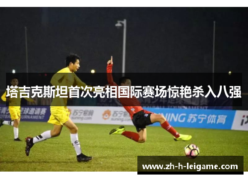 塔吉克斯坦首次亮相国际赛场惊艳杀入八强