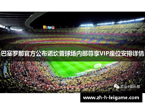 巴塞罗那官方公布诺坎普球场内部尊享VIP座位安排详情 巴塞罗那官方公布诺坎普球场内部尊享VIP座位安排详情