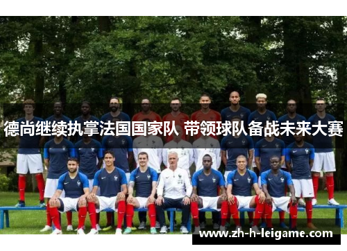 德尚继续执掌法国国家队 带领球队备战未来大赛 德尚继续执掌法国国家队 带领球队备战未来大赛