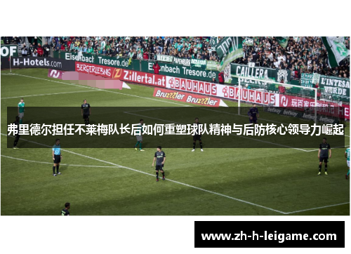 弗里德尔担任不莱梅队长后如何重塑球队精神与后防核心领导力崛起