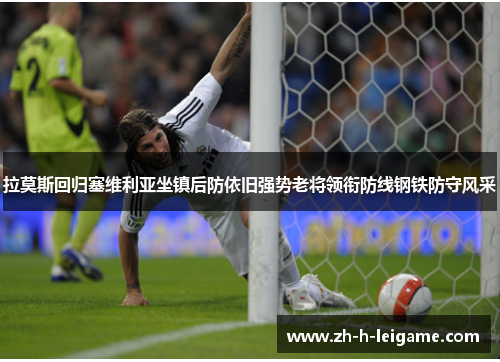 拉莫斯回归塞维利亚坐镇后防依旧强势老将领衔防线钢铁防守风采 拉莫斯回归塞维利亚坐镇后防依旧强势老将领衔防线钢铁防守风采