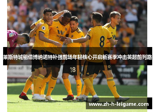 莱斯特城租借博纳诺特补强前场年轻核心开启新赛季冲击英超前列路