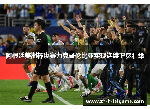 阿根廷美洲杯决赛力克哥伦比亚实现连续卫冕壮举