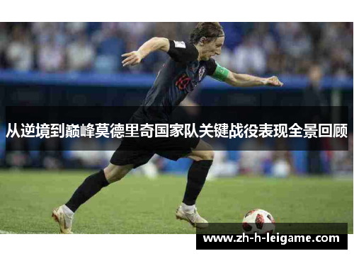 从逆境到巅峰莫德里奇国家队关键战役表现全景回顾 从逆境到巅峰莫德里奇国家队关键战役表现全景回顾
