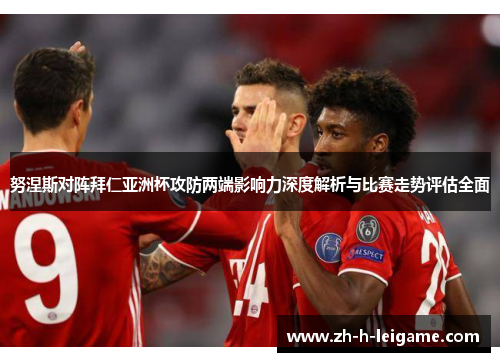 努涅斯对阵拜仁亚洲杯攻防两端影响力深度解析与比赛走势评估全面 努涅斯对阵拜仁亚洲杯攻防两端影响力深度解析与比赛走势评估全面