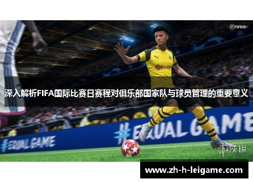 深入解析FIFA国际比赛日赛程对俱乐部国家队与球员管理的重要意义 深入解析FIFA国际比赛日赛程对俱乐部国家队与球员管理的重要意义
