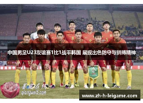 中国男足U23友谊赛1比1战平韩国 展现出色防守与拼搏精神