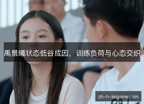 禹景曦状态低谷成因,训练负荷与心态交织 禹景曦状态低谷成因,训练负荷与心态交织