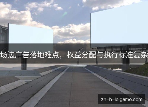 场边广告落地难点,权益分配与执行标准复杂 场边广告落地难点,权益分配与执行标准复杂