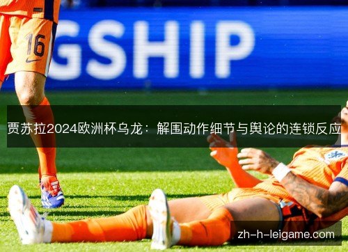 贾苏拉2024欧洲杯乌龙:解围动作细节与舆论的连锁反应 贾苏拉2024欧洲杯乌龙:解围动作细节与舆论的连锁反应