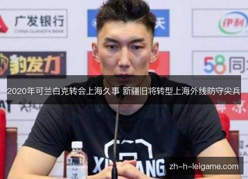 2020年可兰白克转会上海久事 新疆旧将转型上海外线防守尖兵 2020年可兰白克转会上海久事 新疆旧将转型上海外线防守尖兵